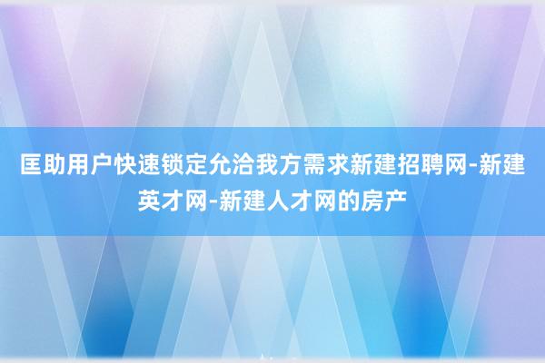 匡助用户快速锁定允洽我方需求新建招聘网-新建英才网-新建人才网的房产