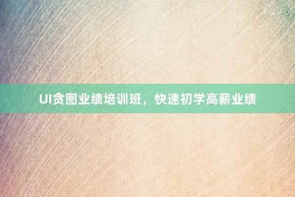 UI贪图业绩培训班，快速初学高薪业绩