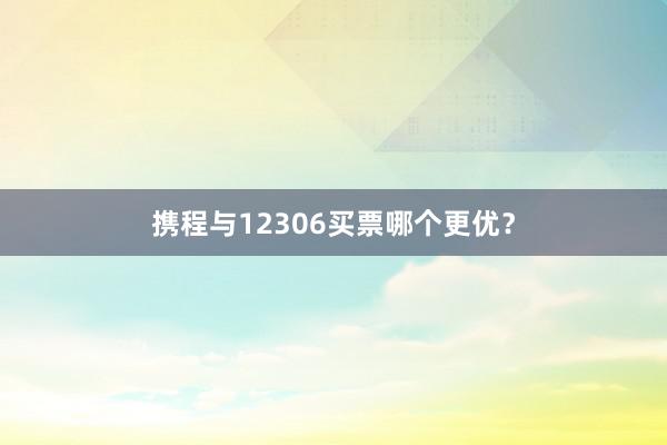 携程与12306买票哪个更优？