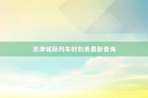 京津城际列车时刻表最新查询