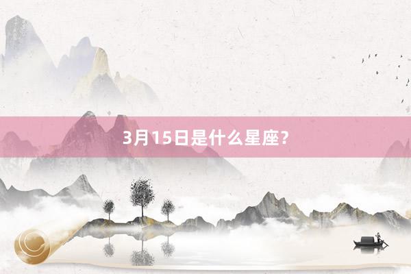 3月15日是什么星座？