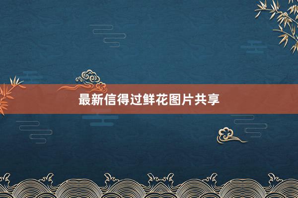 最新信得过鲜花图片共享