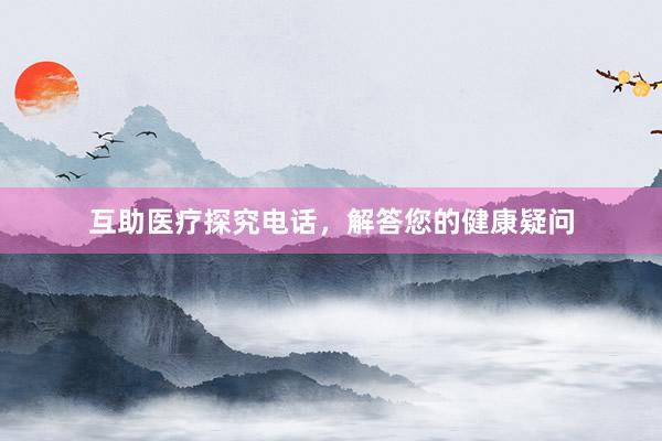 互助医疗探究电话，解答您的健康疑问